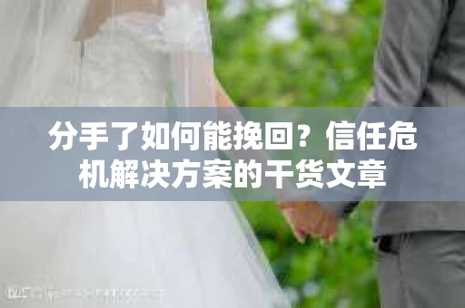 分手了如何能挽回？信任危机解决方案的干货文章