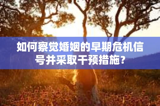 如何察觉婚姻的早期危机信号并采取干预措施？