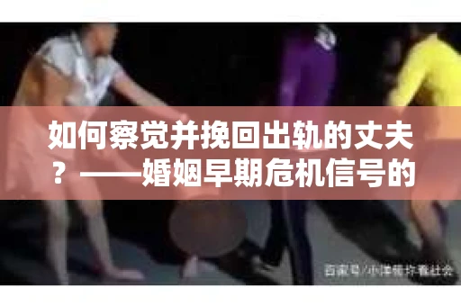 如何察觉并挽回出轨的丈夫？——婚姻早期危机信号的识别与应对