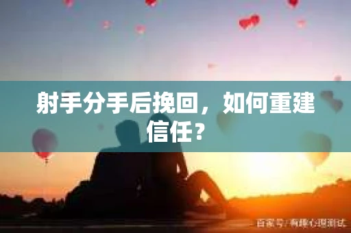 射手分手后挽回,如何重建信任? 射手分手后挽回,如何重建信任?
