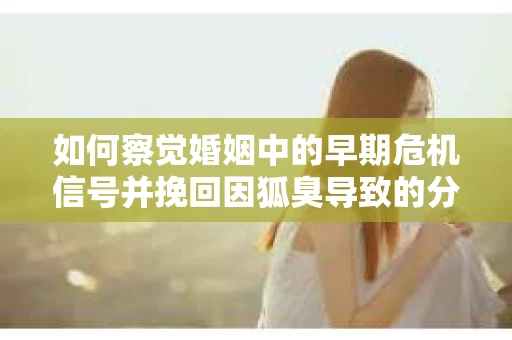 如何察觉婚姻中的早期危机信号并挽回因狐臭导致的分手？