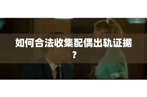 如何合法收集配偶出轨证据？