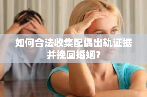 如何合法收集配偶出轨证据并挽回婚姻？
