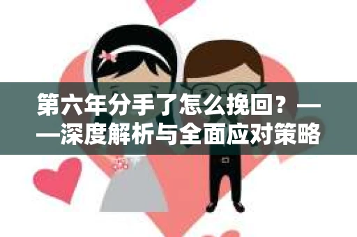 第六年分手了怎么挽回?——深度解析与全面应对策略 第六年分手了怎么挽回?——深度解析与全面应对策略