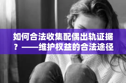 如何合法收集配偶出轨证据？——维护权益的合法途径