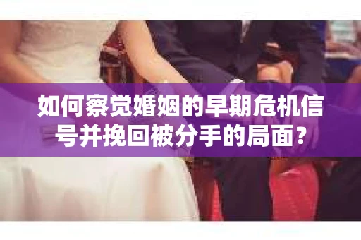 如何察觉婚姻的早期危机信号并挽回被分手的局面？