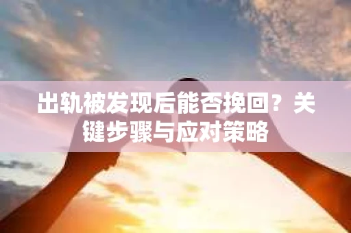 出轨被发现后能否挽回？关键步骤与应对策略