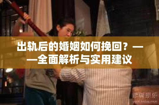 出轨后的婚姻如何挽回？——全面解析与实用建议