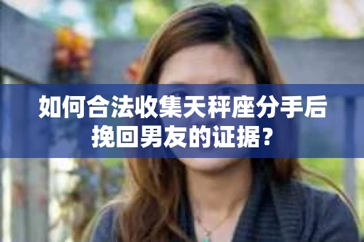 如何合法收集天秤座分手后挽回男友的证据？