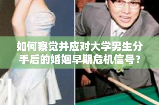 如何察觉并应对大学男生分手后的婚姻早期危机信号？
