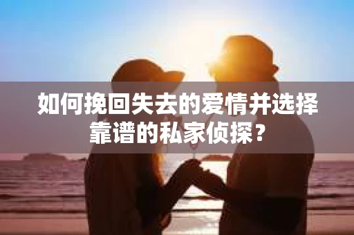 如何挽回失去的爱情并选择靠谱的私家侦探？