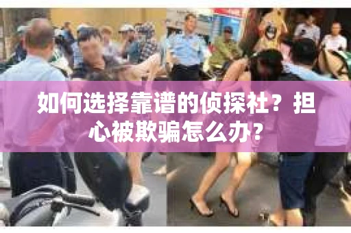如何选择靠谱的侦探社？担心被欺骗怎么办？
