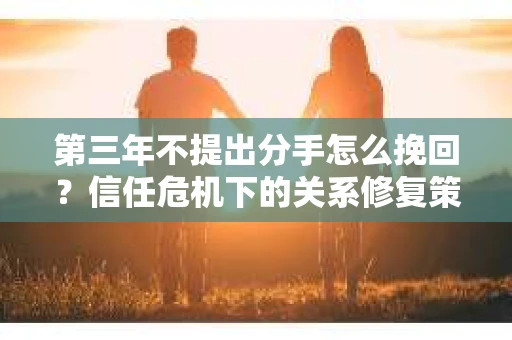 第三年不提出分手怎么挽回？信任危机下的关系修复策略