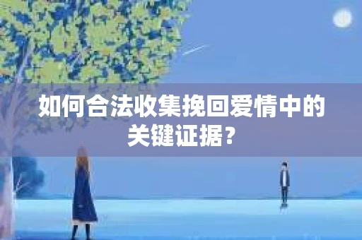 如何合法收集挽回爱情中的关键证据？