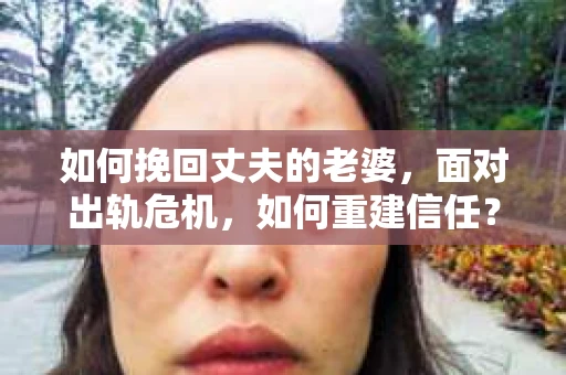 如何挽回丈夫的老婆，面对出轨危机，如何重建信任？