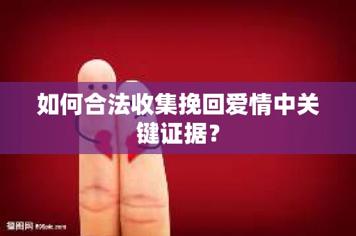 如何合法收集挽回爱情中关键证据？