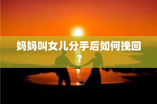 妈妈叫女儿分手后如何挽回？
