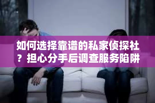 如何选择靠谱的私家侦探社？担心分手后调查服务陷阱怎么办？
