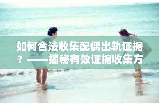 如何合法收集配偶出轨证据？——揭秘有效证据收集方案