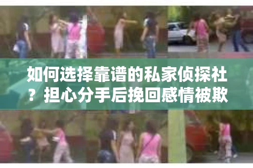 如何选择靠谱的私家侦探社？担心分手后挽回感情被欺骗怎么办？