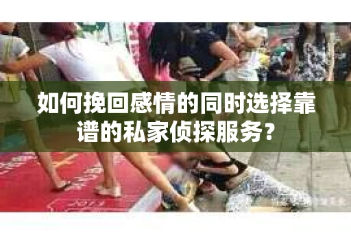 如何挽回感情的同时选择靠谱的私家侦探服务？