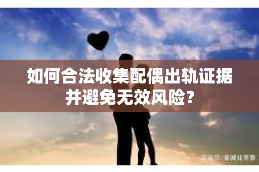 如何合法收集配偶出轨证据并避免无效风险？