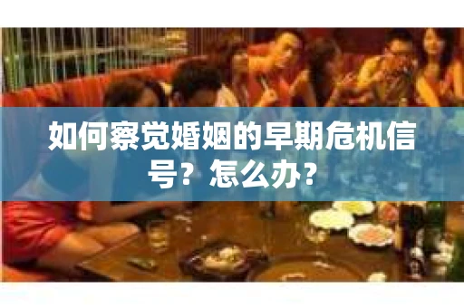 如何察觉婚姻的早期危机信号？怎么办？