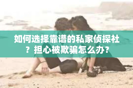 如何选择靠谱的私家侦探社？担心被欺骗怎么办？