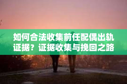 如何合法收集前任配偶出轨证据？证据收集与挽回之路怎么办？
