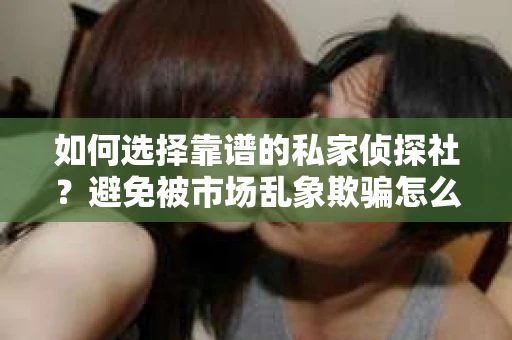 如何选择靠谱的私家侦探社？避免被市场乱象欺骗怎么办？