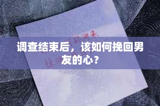 调查结束后，该如何挽回男友的心？
