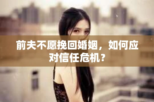 前夫不愿挽回婚姻，如何应对信任危机？