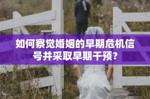 如何察觉婚姻的早期危机信号并采取早期干预？