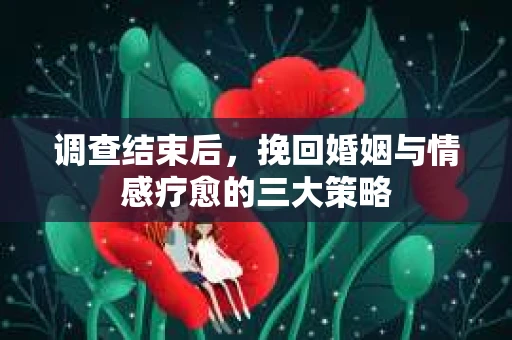 调查结束后，挽回婚姻与情感疗愈的三大策略
