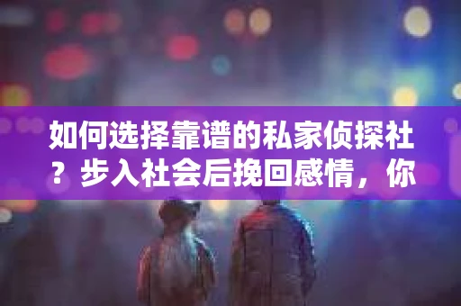 如何选择靠谱的私家侦探社？步入社会后挽回感情，你准备好了吗？