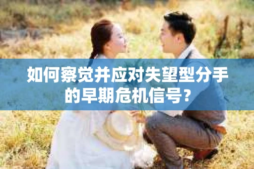 如何察觉并应对失望型分手的早期危机信号？