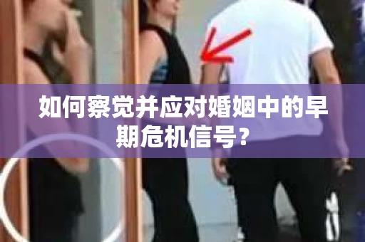 如何察觉并应对婚姻中的早期危机信号？