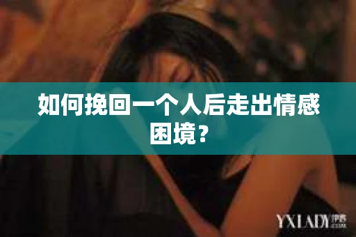 如何挽回一个人后走出情感困境？