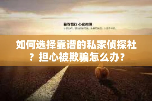 如何选择靠谱的私家侦探社？担心被欺骗怎么办？
