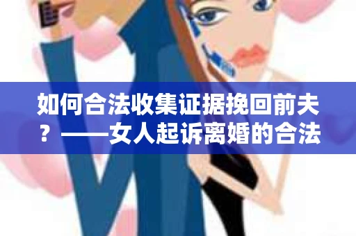 如何合法收集证据挽回前夫？——女人起诉离婚的合法取证策略