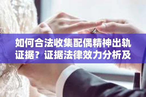 如何合法收集配偶精神出轨证据？证据法律效力分析及合法取证方法