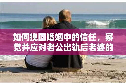 如何挽回婚姻中的信任，察觉并应对老公出轨后老婆的危机信号
