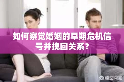 如何察觉婚姻的早期危机信号并挽回关系？