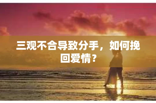三观不合导致分手，如何挽回爱情？