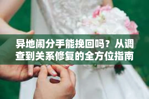 异地闹分手能挽回吗？从调查到关系修复的全方位指南