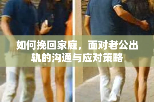 如何挽回家庭，面对老公出轨的沟通与应对策略