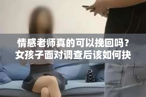 情感老师真的可以挽回吗？女孩子面对调查后该如何抉择？