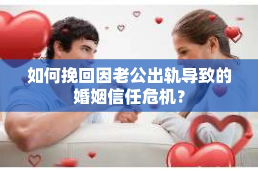 如何挽回因老公出轨导致的婚姻信任危机？