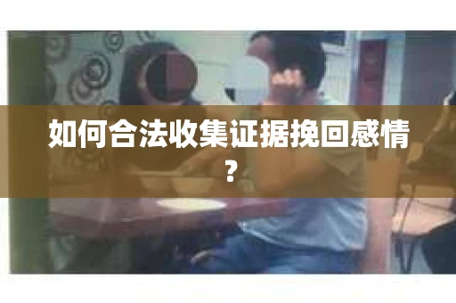 如何合法收集证据挽回感情？