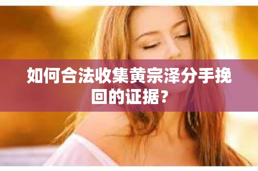 如何合法收集黄宗泽分手挽回的证据？